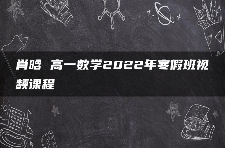 肖晗 高一数学2022年寒假班视频课程