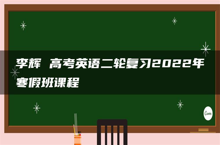 李辉 高考英语二轮复习2022年寒假班课程