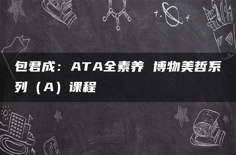 包君成：ATA全素养 博物美哲系列（A）课程