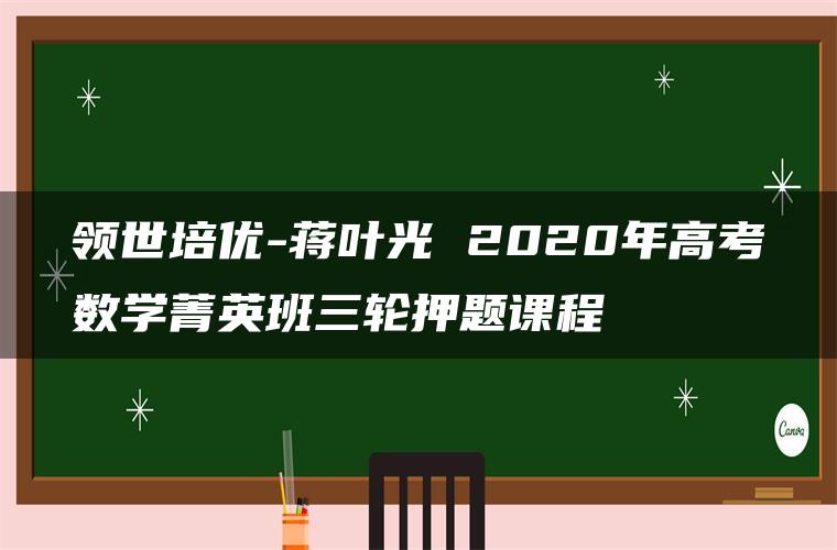 领世培优-蒋叶光 2020年高考数学菁英班三轮押题课程