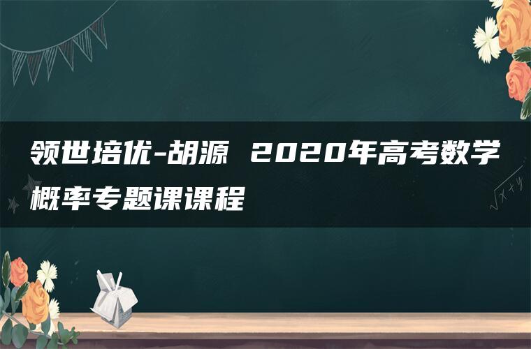 领世培优-胡源 2020年高考数学概率专题课课程