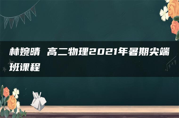 林婉晴 高二物理2021年暑期尖端班课程