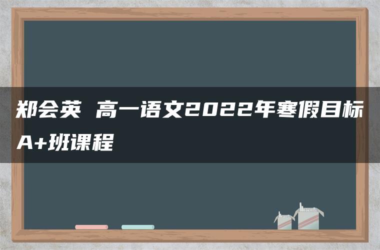 郑会英 高一语文2022年寒假目标A+班课程