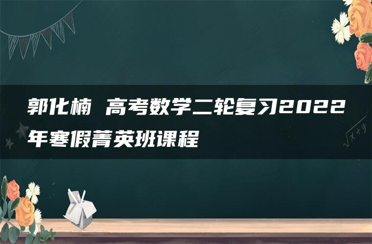 郭化楠 高考数学二轮复习2022年寒假菁英班课程