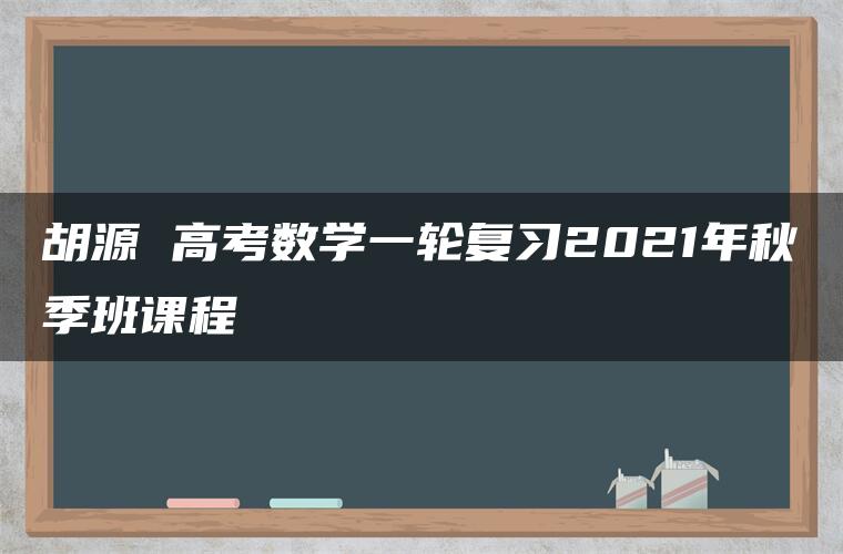 胡源 高考数学一轮复习2021年秋季班课程