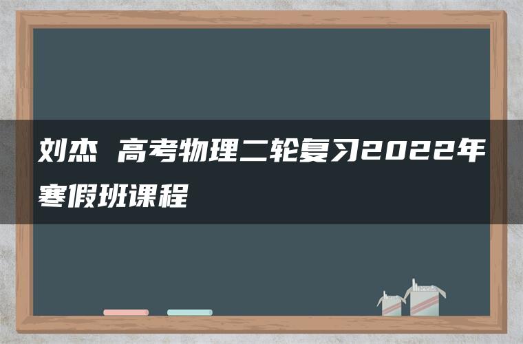 刘杰 高考物理二轮复习2022年寒假班课程