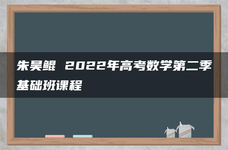 朱昊鲲 2022年高考数学第二季基础班课程