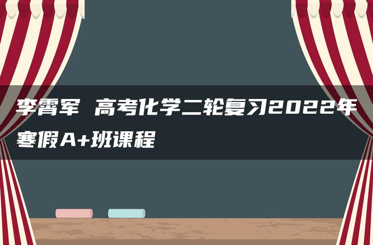 李霄军 高考化学二轮复习2022年寒假A+班课程