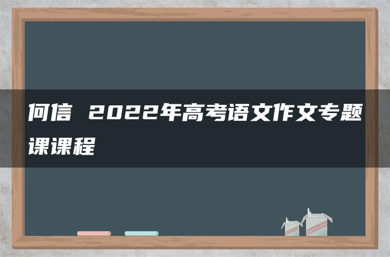 何信 2022年高考语文作文专题课课程