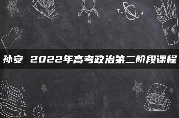 孙安 2022年高考政治第二阶段课程