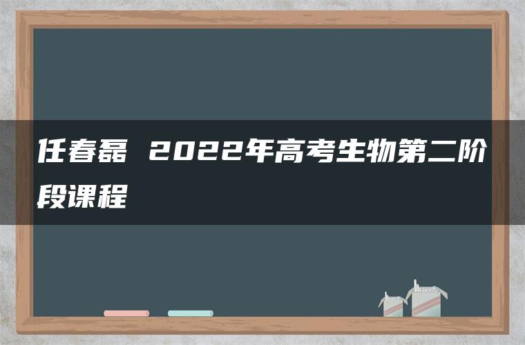 任春磊 2022年高考生物第二阶段课程