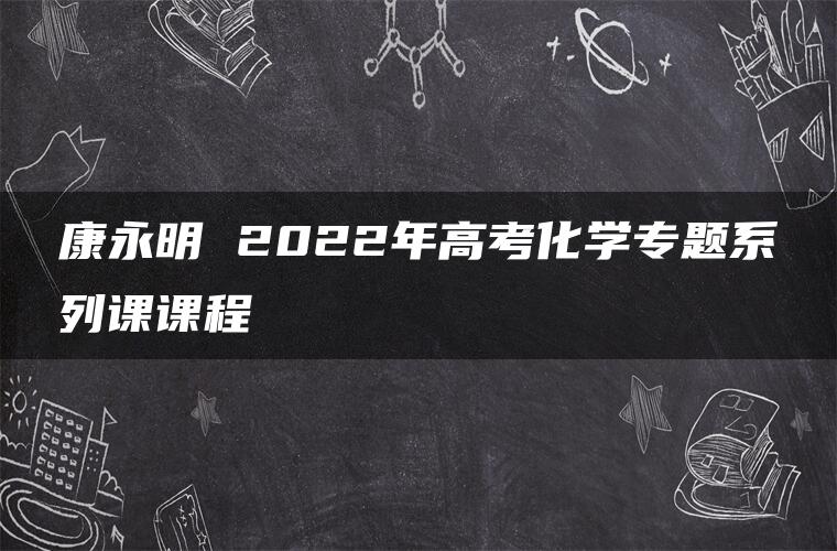 康永明 2022年高考化学专题系列课课程