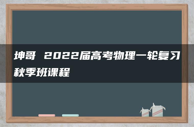 坤哥 2022届高考物理一轮复习秋季班课程