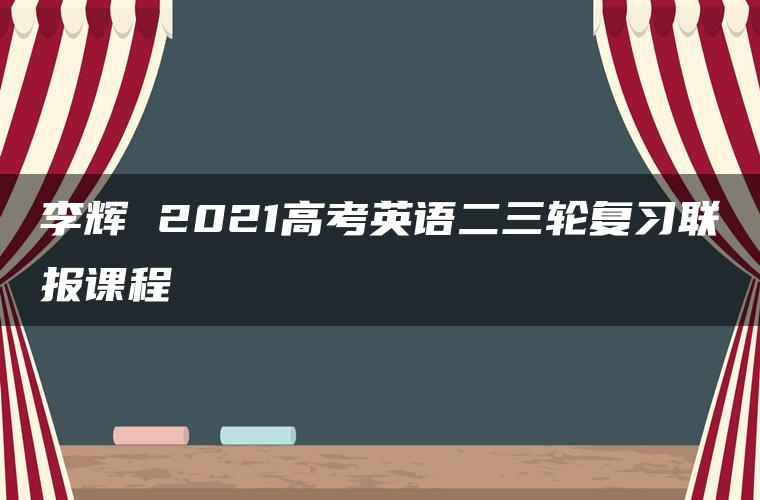 李辉 2021高考英语二三轮复习联报课程