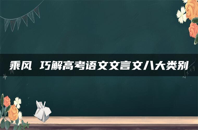 乘风 巧解高考语文文言文八大类别