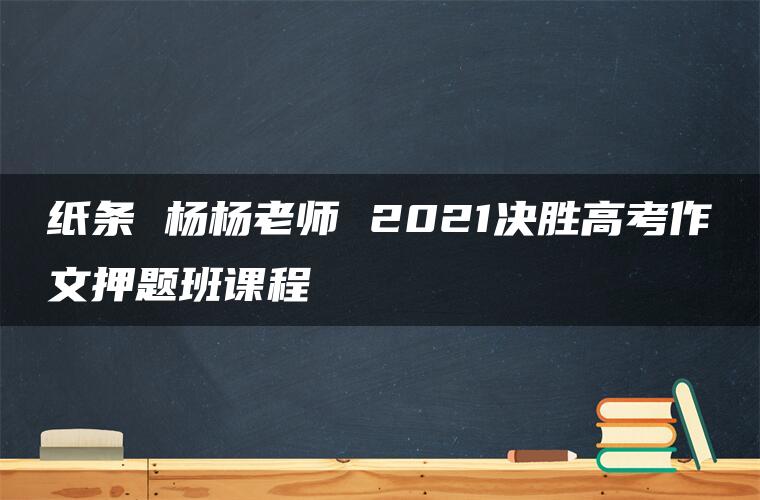 纸条 杨杨老师 2021决胜高考作文押题班课程