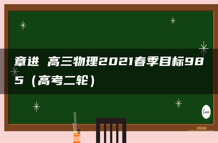 章进 高三物理2021春季目标985（高考二轮）