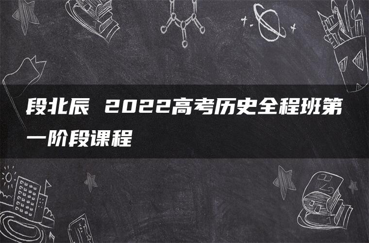 段北辰 2022高考历史全程班第一阶段课程