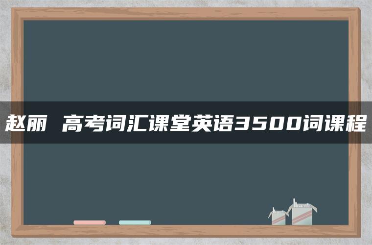 赵丽 高考词汇课堂英语3500词课程