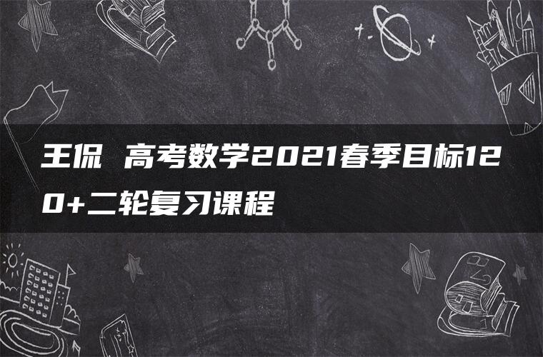 王侃 高考数学2021春季目标120+二轮复习课程