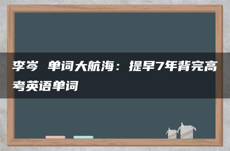 李岑 单词大航海：提早7年背完高考英语单词