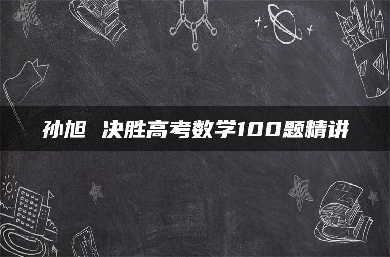 孙旭 决胜高考数学100题精讲