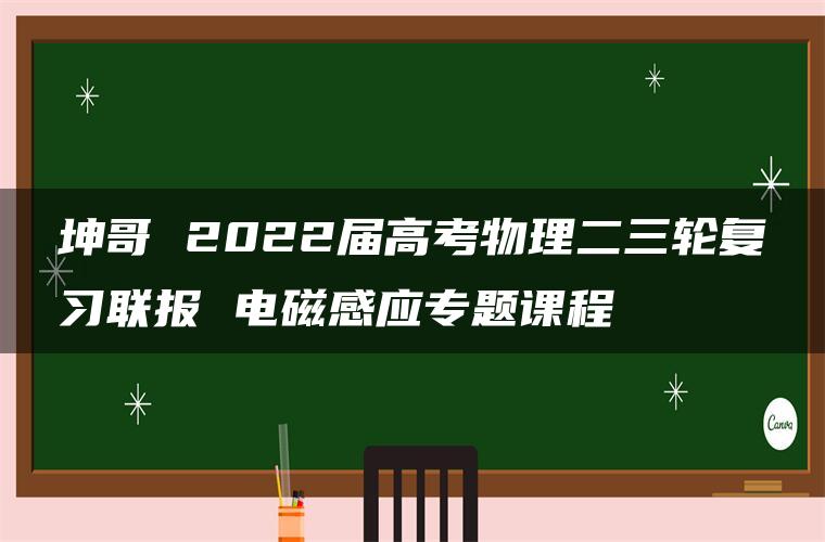 坤哥 2022届高考物理二三轮复习联报 电磁感应专题课程