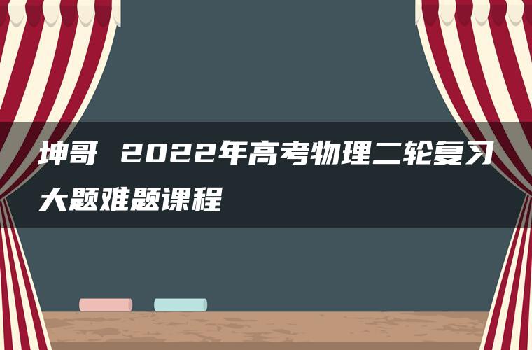 坤哥 2022年高考物理二轮复习大题难题课程