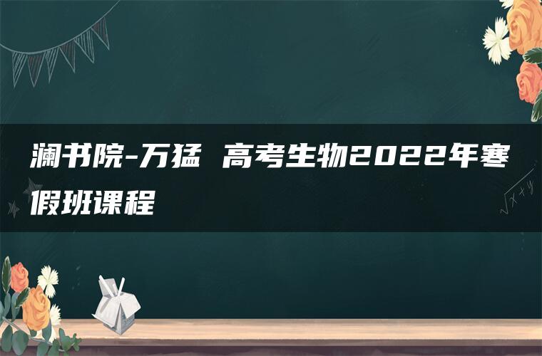 澜书院-万猛 高考生物2022年寒假班课程