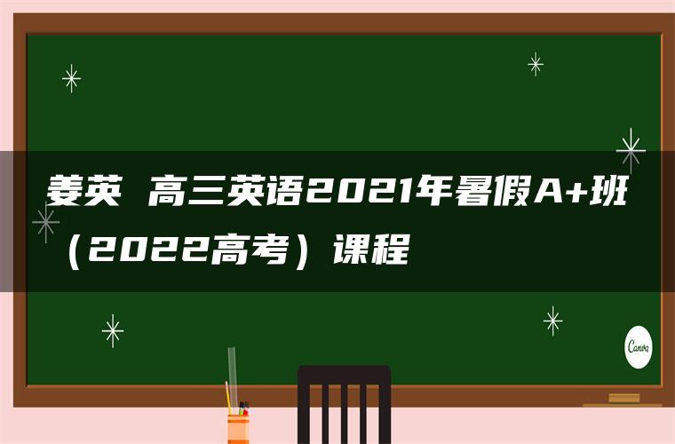 姜英 高三英语2021年暑假A+班（2022高考）课程