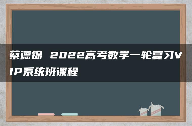 蔡德锦 2022高考数学一轮复习VIP系统班课程