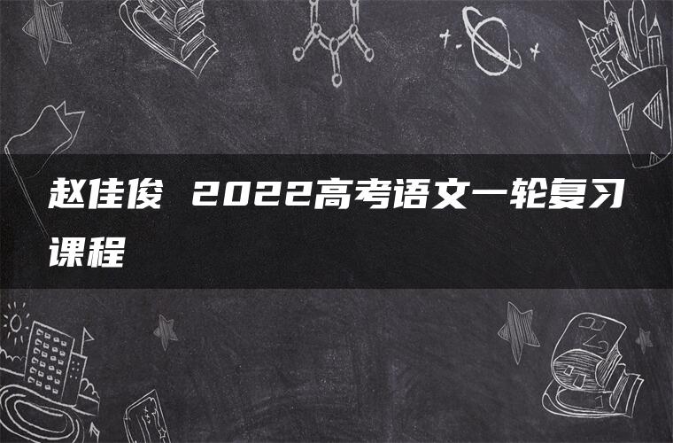 赵佳俊 2022高考语文一轮复习课程