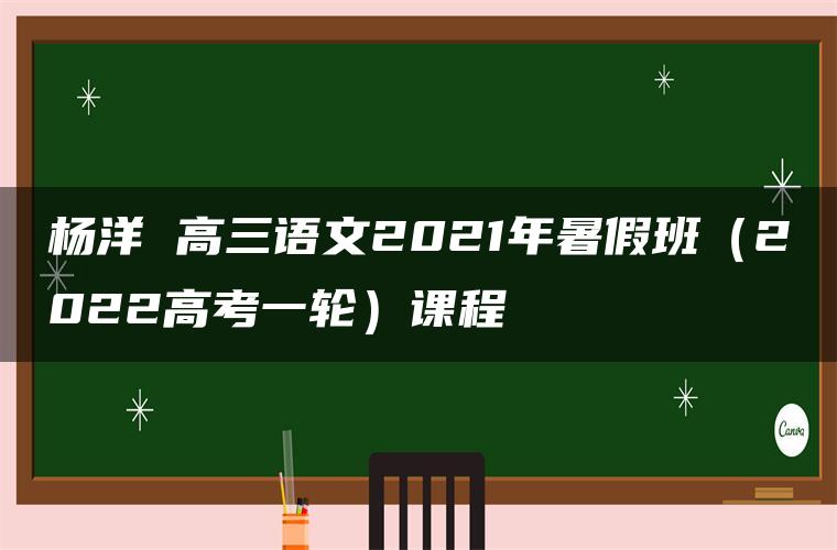 杨洋 高三语文2021年暑假班（2022高考一轮）课程