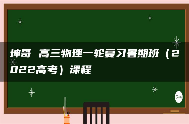 坤哥 高三物理一轮复习暑期班（2022高考）课程