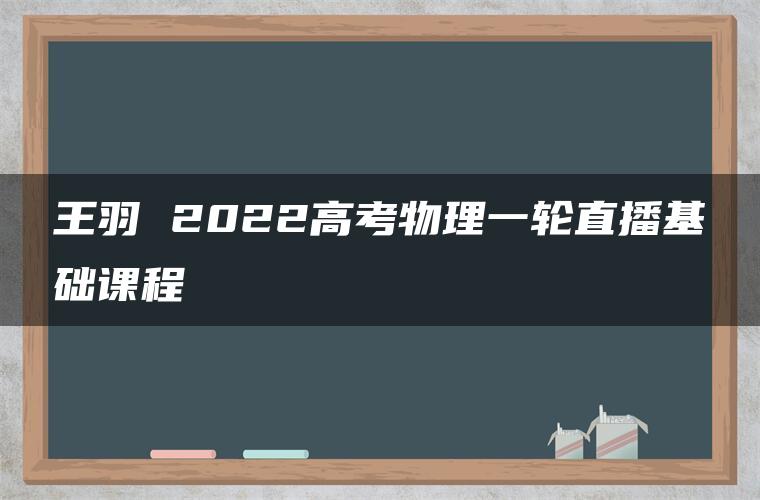 王羽 2022高考物理一轮直播基础课程