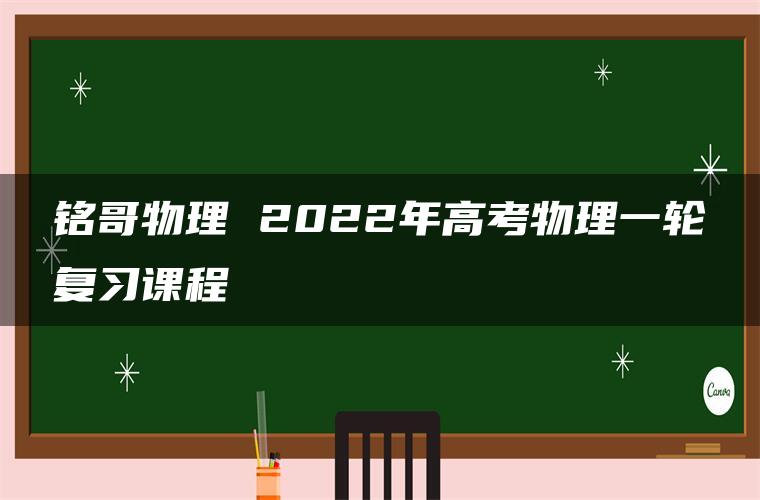 铭哥物理 2022年高考物理一轮复习课程