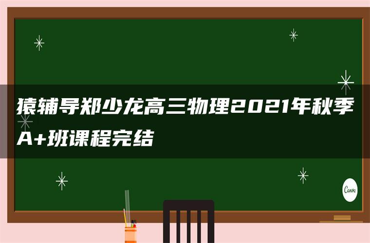 猿辅导郑少龙高三物理2021年秋季A+班课程完结