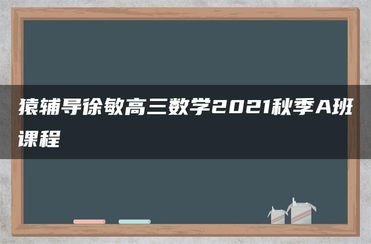 猿辅导徐敏高三数学2021秋季A班课程