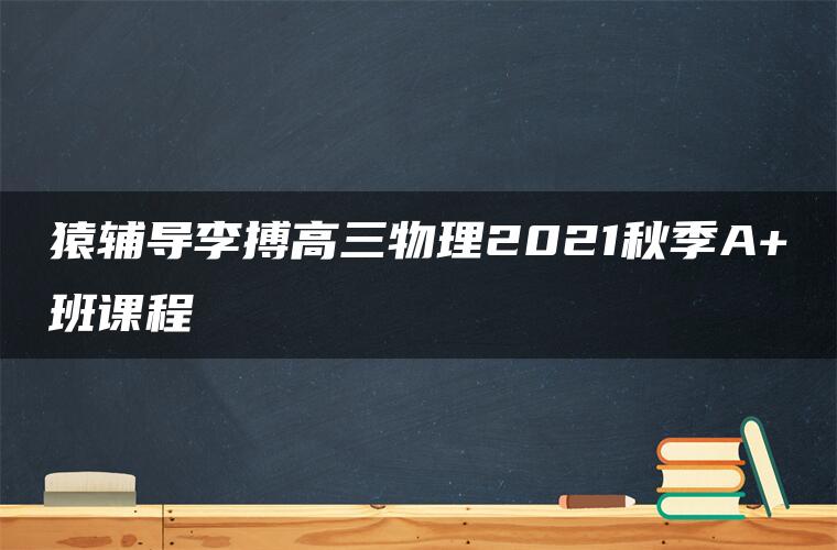 猿辅导李搏高三物理2021秋季A+班课程