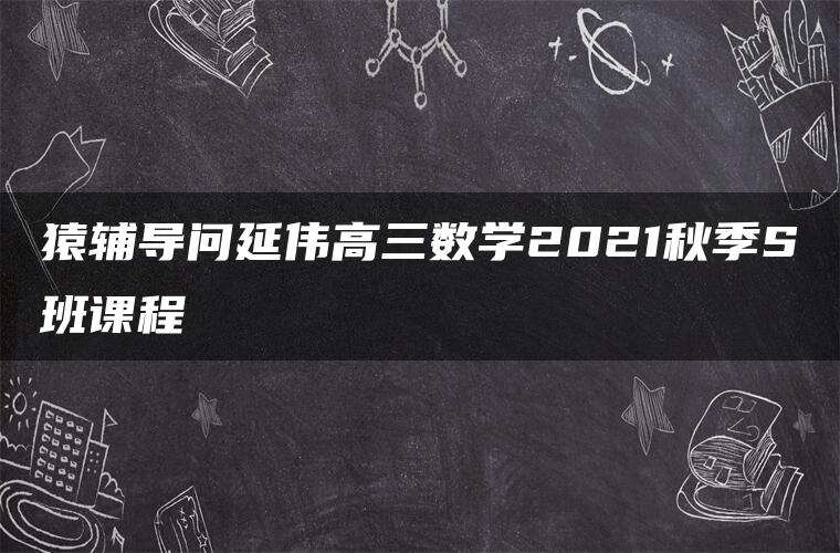 猿辅导问延伟高三数学2021秋季S班课程