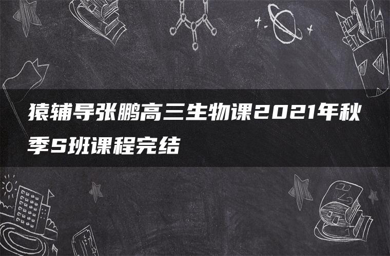 猿辅导张鹏高三生物课2021年秋季S班课程完结