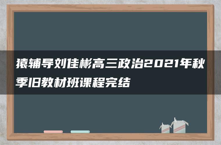 猿辅导刘佳彬高三政治2021年秋季旧教材班课程完结