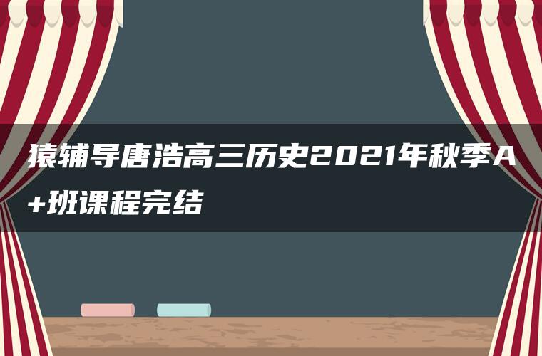 猿辅导唐浩高三历史2021年秋季A+班课程完结