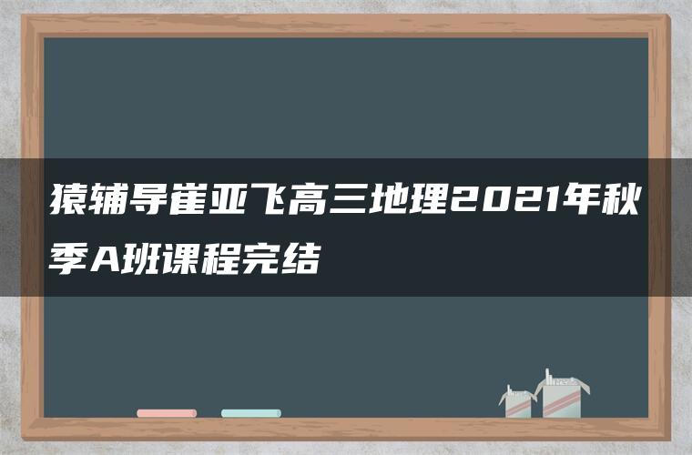 猿辅导崔亚飞高三地理2021年秋季A班课程完结