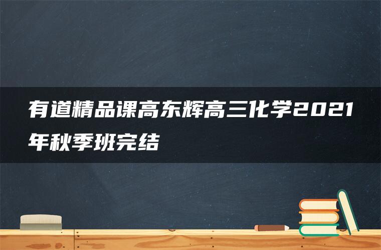 有道精品课高东辉高三化学2021年秋季班完结