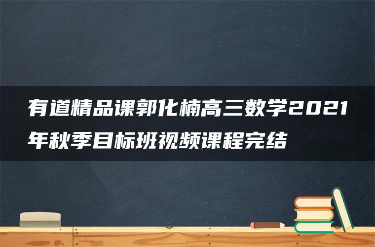 有道精品课郭化楠高三数学2021年秋季目标班视频课程完结