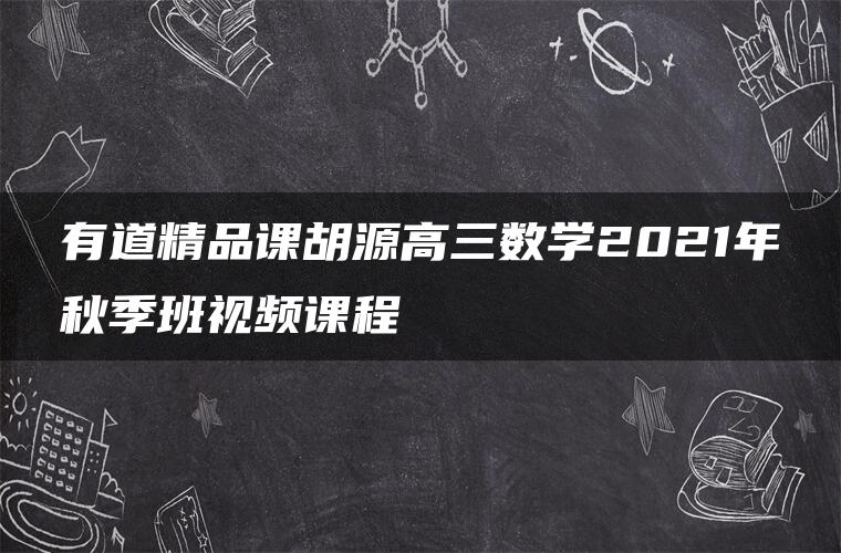 有道精品课胡源高三数学2021年秋季班视频课程