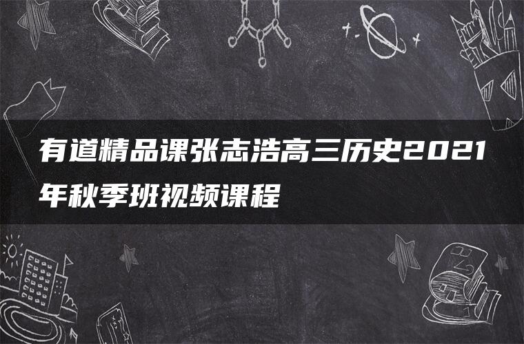 有道精品课张志浩高三历史2021年秋季班视频课程