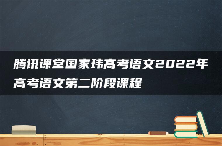 腾讯课堂国家玮高考语文2022年高考语文第二阶段课程