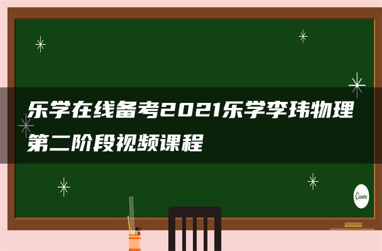 乐学在线备考2021乐学李玮物理第二阶段视频课程